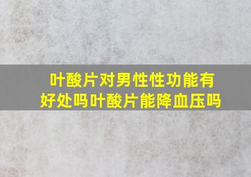 叶酸片对男性性功能有好处吗叶酸片能降血压吗