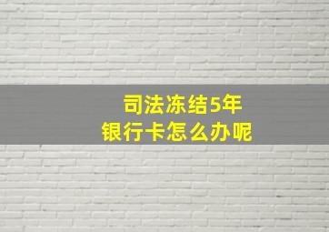 司法冻结5年银行卡怎么办呢