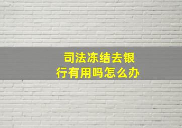 司法冻结去银行有用吗怎么办