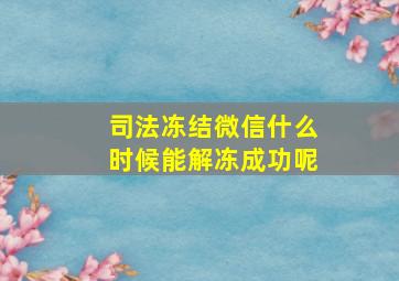 司法冻结微信什么时候能解冻成功呢