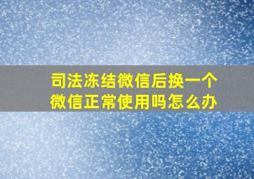 司法冻结微信后换一个微信正常使用吗怎么办