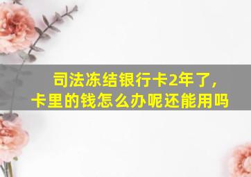 司法冻结银行卡2年了,卡里的钱怎么办呢还能用吗