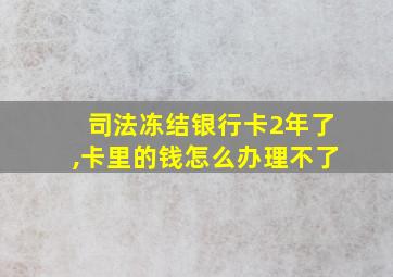 司法冻结银行卡2年了,卡里的钱怎么办理不了