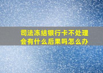 司法冻结银行卡不处理会有什么后果吗怎么办