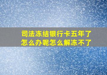 司法冻结银行卡五年了怎么办呢怎么解冻不了