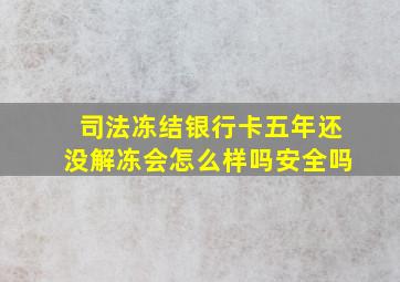 司法冻结银行卡五年还没解冻会怎么样吗安全吗