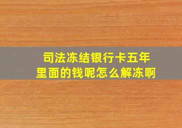 司法冻结银行卡五年里面的钱呢怎么解冻啊