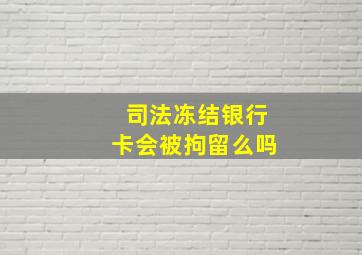 司法冻结银行卡会被拘留么吗