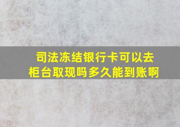 司法冻结银行卡可以去柜台取现吗多久能到账啊