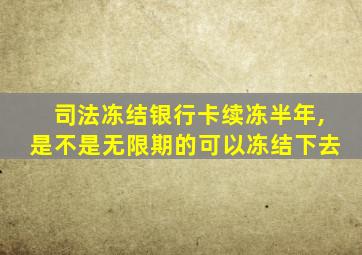 司法冻结银行卡续冻半年,是不是无限期的可以冻结下去