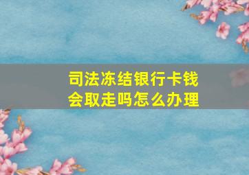 司法冻结银行卡钱会取走吗怎么办理