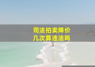 司法拍卖降价几次算违法吗