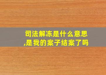 司法解冻是什么意思,是我的案子结案了吗