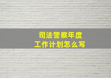 司法警察年度工作计划怎么写