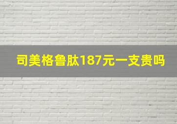 司美格鲁肽187元一支贵吗