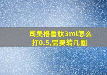 司美格鲁肽3ml怎么打0.5,需要转几圈