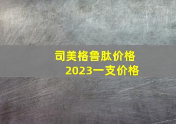 司美格鲁肽价格2023一支价格