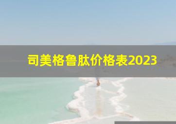 司美格鲁肽价格表2023