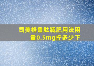 司美格鲁肽减肥用法用量0.5mg拧多少下