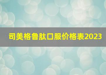 司美格鲁肽口服价格表2023