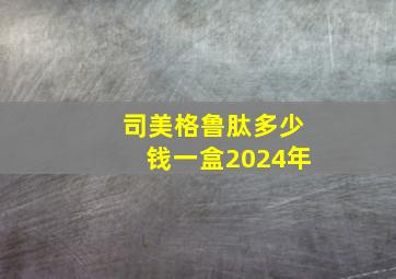 司美格鲁肽多少钱一盒2024年