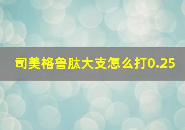 司美格鲁肽大支怎么打0.25