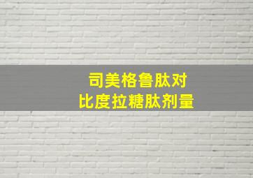 司美格鲁肽对比度拉糖肽剂量