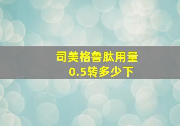 司美格鲁肽用量0.5转多少下