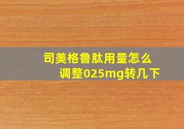 司美格鲁肽用量怎么调整025mg转几下