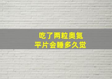 吃了两粒奥氮平片会睡多久觉