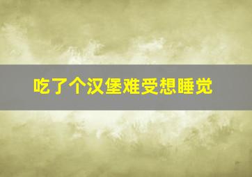 吃了个汉堡难受想睡觉