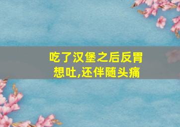 吃了汉堡之后反胃想吐,还伴随头痛