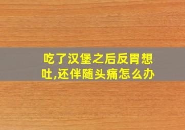 吃了汉堡之后反胃想吐,还伴随头痛怎么办