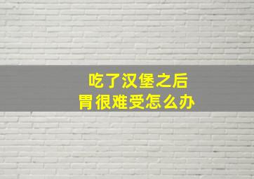 吃了汉堡之后胃很难受怎么办