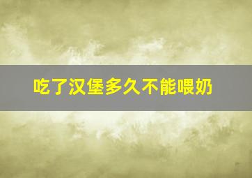 吃了汉堡多久不能喂奶