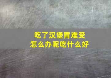 吃了汉堡胃难受怎么办呢吃什么好