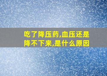 吃了降压药,血压还是降不下来,是什么原因