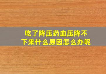 吃了降压药血压降不下来什么原因怎么办呢