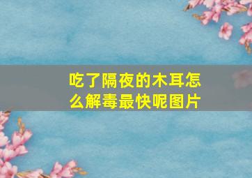 吃了隔夜的木耳怎么解毒最快呢图片