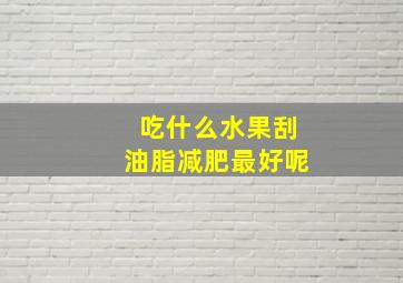 吃什么水果刮油脂减肥最好呢