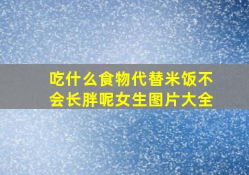 吃什么食物代替米饭不会长胖呢女生图片大全