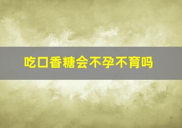 吃口香糖会不孕不育吗