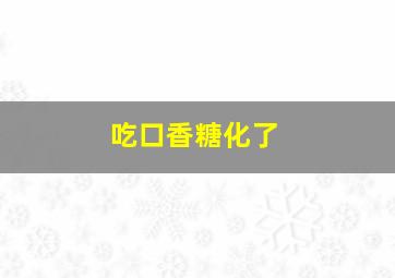 吃口香糖化了