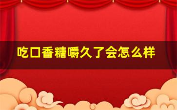 吃口香糖嚼久了会怎么样