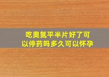 吃奥氮平半片好了可以停药吗多久可以怀孕