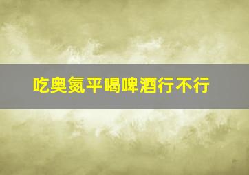 吃奥氮平喝啤酒行不行