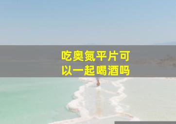 吃奥氮平片可以一起喝酒吗