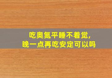 吃奥氮平睡不着觉,晚一点再吃安定可以吗