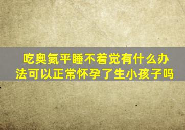 吃奥氮平睡不着觉有什么办法可以正常怀孕了生小孩子吗