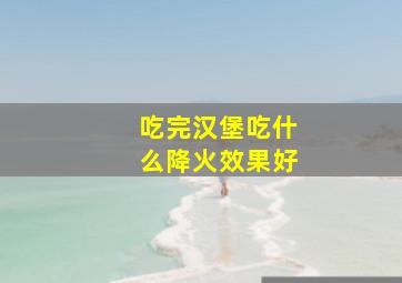 吃完汉堡吃什么降火效果好